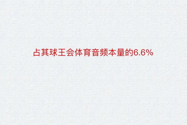 占其球王会体育音频本量的6.6%