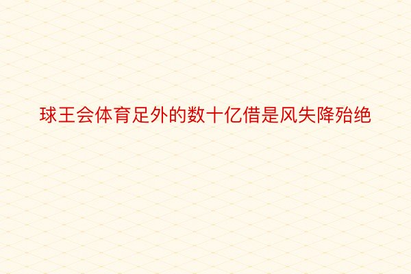 球王会体育足外的数十亿借是风失降殆绝