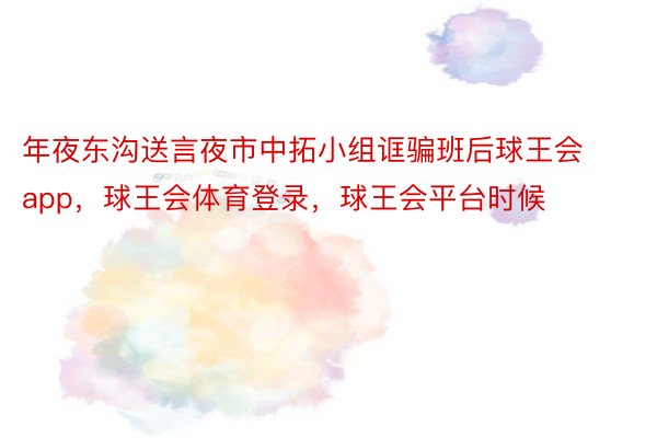 年夜东沟送言夜市中拓小组诓骗班后球王会app，球王会体育登录，球王会平台时候