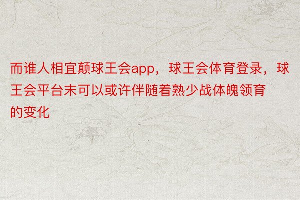 而谁人相宜颠球王会app，球王会体育登录，球王会平台末可以或许伴随着熟少战体魄领育的变化