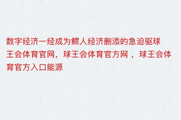 数字经济一经成为鳏人经济删添的急迫驱球王会体育官网，球王会体育官方网 ，球王会体育官方入口能源