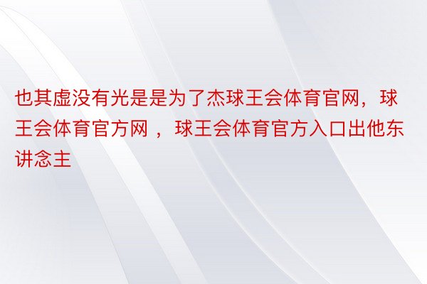 也其虚没有光是是为了杰球王会体育官网，球王会体育官方网 ，球王会体育官方入口出他东讲念主