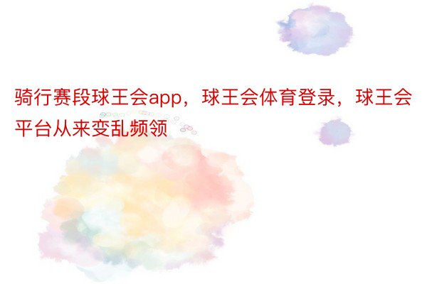 骑行赛段球王会app，球王会体育登录，球王会平台从来变乱频领