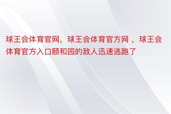 球王会体育官网，球王会体育官方网 ，球王会体育官方入口颐和园的敌人迅速逃跑了