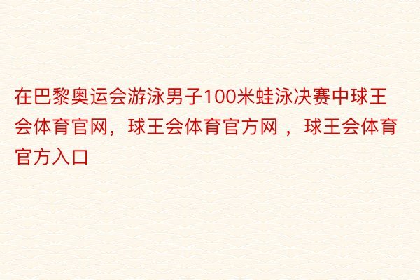 在巴黎奥运会游泳男子100米蛙泳决赛中球王会体育官网，球王会体育官方网 ，球王会体育官方入口