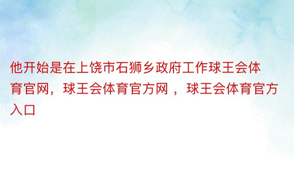 他开始是在上饶市石狮乡政府工作球王会体育官网，球王会体育官方网 ，球王会体育官方入口