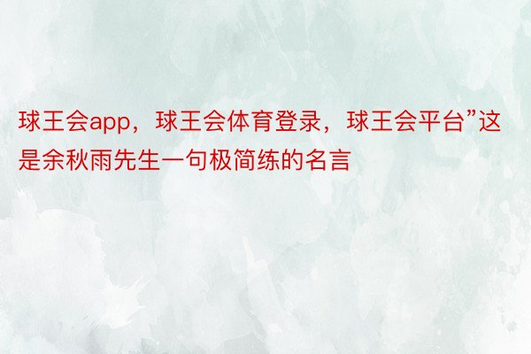 球王会app，球王会体育登录，球王会平台”这是余秋雨先生一句极简练的名言