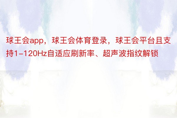 球王会app，球王会体育登录，球王会平台且支持1-120Hz自适应刷新率、超声波指纹解锁