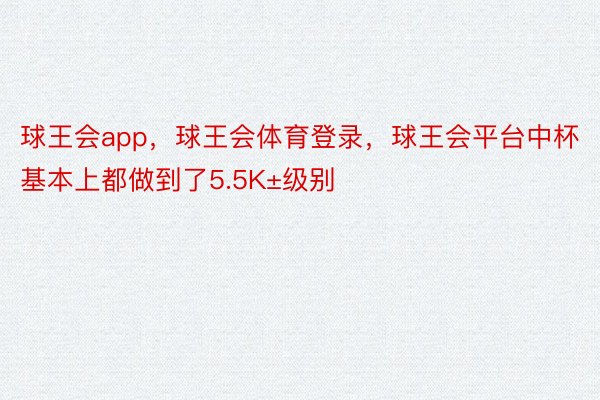 球王会app，球王会体育登录，球王会平台中杯基本上都做到了5.5K±级别