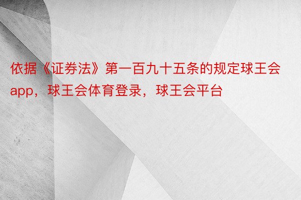 依据《证券法》第一百九十五条的规定球王会app，球王会体育登录，球王会平台