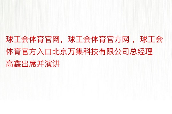 球王会体育官网，球王会体育官方网 ，球王会体育官方入口北京万集科技有限公司总经理高鑫出席并演讲