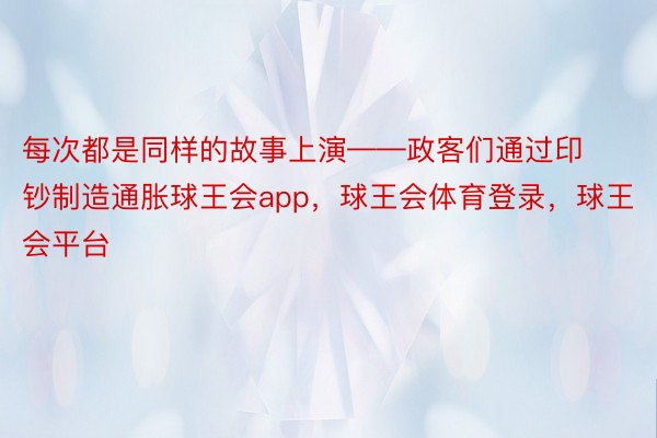 每次都是同样的故事上演——政客们通过印钞制造通胀球王会app，球王会体育登录，球王会平台