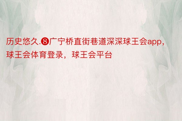 历史悠久.❽广宁桥直街巷道深深球王会app，球王会体育登录，球王会平台