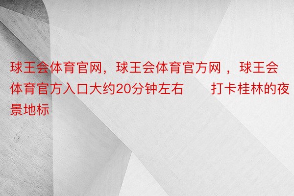 球王会体育官网，球王会体育官方网 ，球王会体育官方入口大约20分钟左右➡️打卡桂林的夜景地标